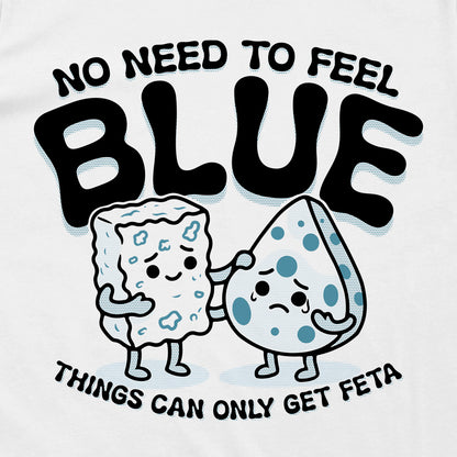 No Need To Feel Blue Things Can Only Get Feta